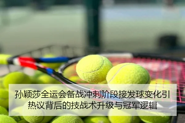 孙颖莎全运会备战冲刺阶段接发球变化引热议背后的技战术升级与冠军逻辑