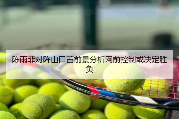 陈雨菲对阵山口茜前景分析网前控制或决定胜负