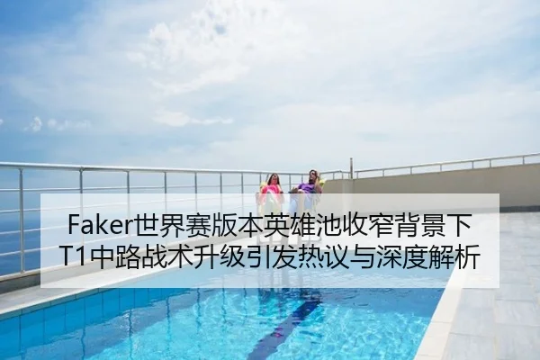 Faker世界赛版本英雄池收窄背景下T1中路战术升级引发热议与深度解析