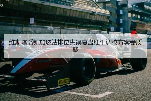 维斯塔潘新加坡站排位失误复盘红牛调校方案受质疑